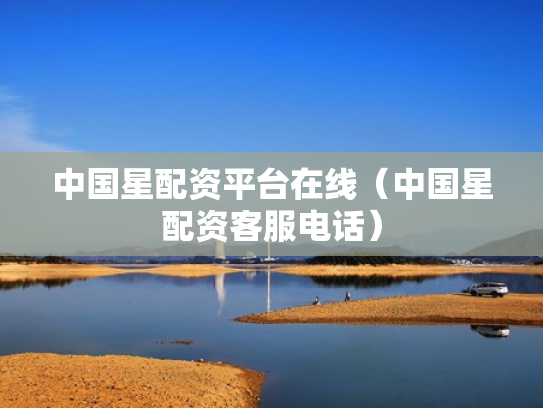 中国星配资平台在线（中国星配资客服电话）