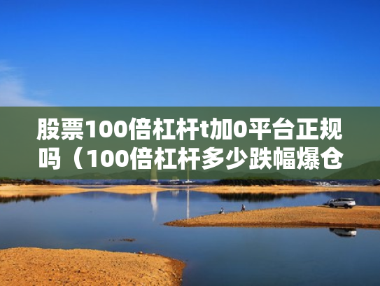 股票100倍杠杆t加0平台正规吗（100倍杠杆多少跌幅爆仓）
