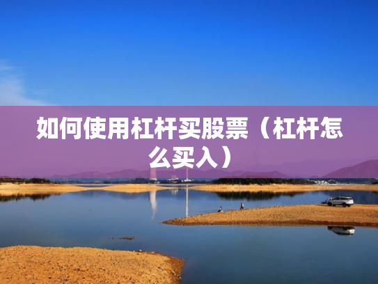如何使用杠杆买股票（杠杆怎么买入）