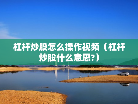 杠杆炒股怎么操作视频（杠杆炒股什么意思?）