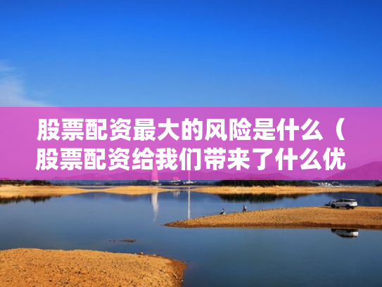 股票配资最大的风险是什么（股票配资给我们带来了什么优势?）