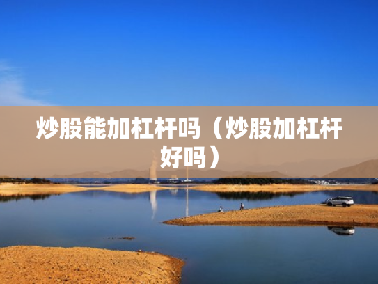 炒股能加杠杆吗（炒股加杠杆好吗）