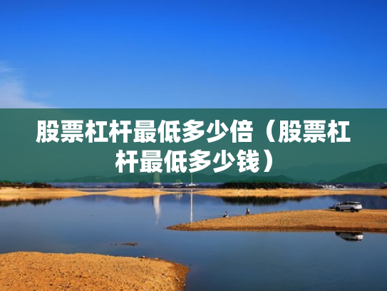 股票杠杆最低多少倍（股票杠杆最低多少钱）