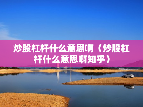 炒股杠杆什么意思啊（炒股杠杆什么意思啊知乎）