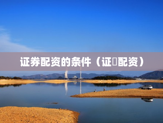 证券配资的条件（证劵配资）