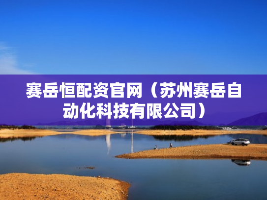 赛岳恒配资官网（苏州赛岳自动化科技有限公司）