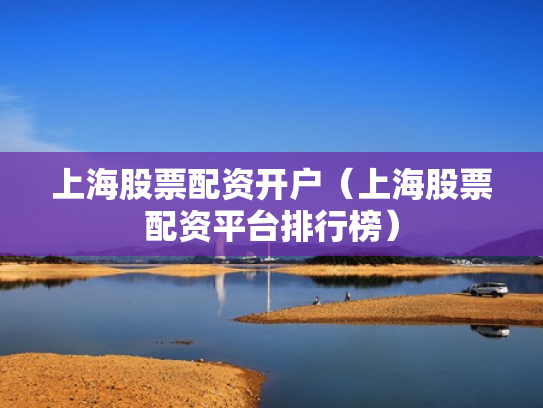 上海股票配资开户（上海股票配资平台排行榜）