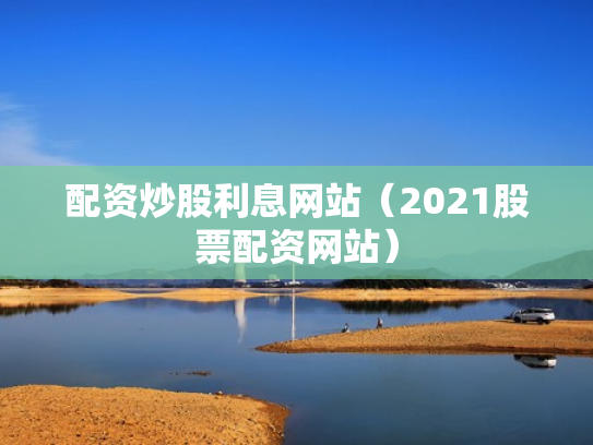 配资炒股利息网站（2021股票配资网站）