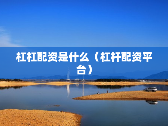 杠杠配资是什么（杠杆配资平台）