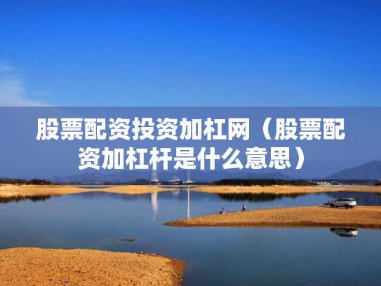 股票配资投资加杠网（股票配资加杠杆是什么意思）