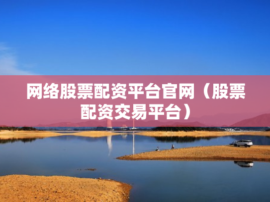 网络股票配资平台官网（股票配资交易平台）