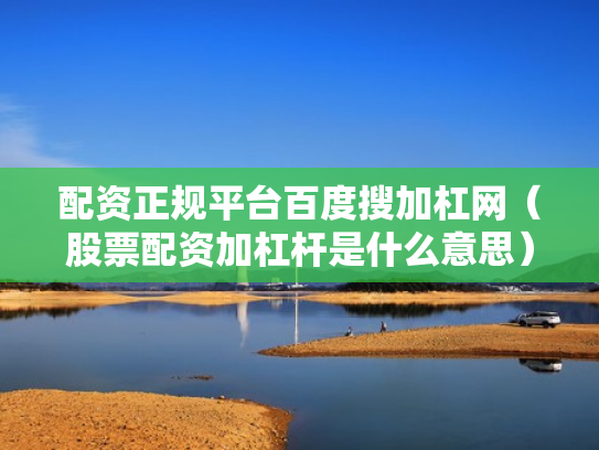 配资正规平台百度搜加杠网（股票配资加杠杆是什么意思）