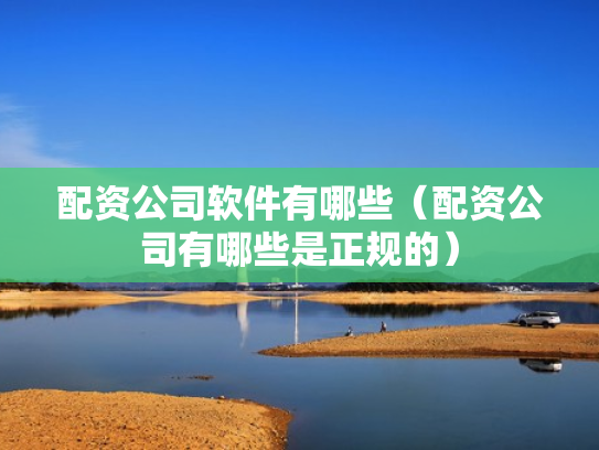 配资公司软件有哪些（配资公司有哪些是正规的）