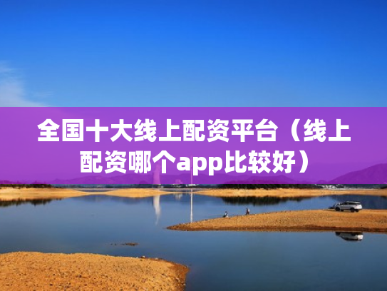 全国十大线上配资平台（线上配资哪个app比较好）