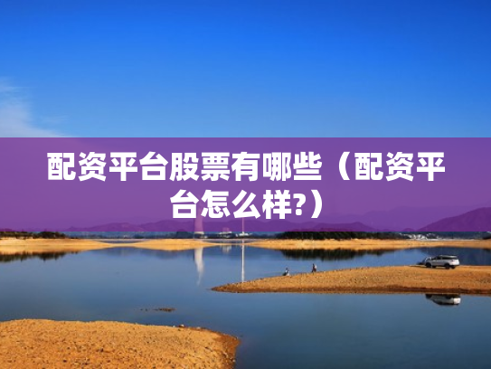 配资平台股票有哪些（配资平台怎么样?）