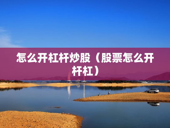 怎么开杠杆炒股（股票怎么开杆杠）