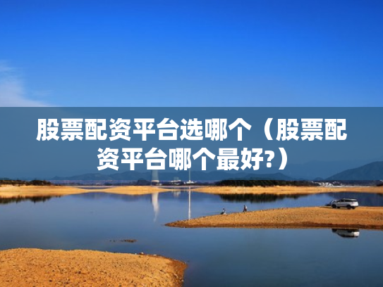 股票配资平台选哪个（股票配资平台哪个最好?）