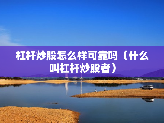 杠杆炒股怎么样可靠吗（什么叫杠杆炒股者）