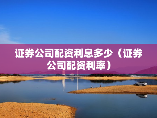 证券公司配资利息多少（证券公司配资利率）