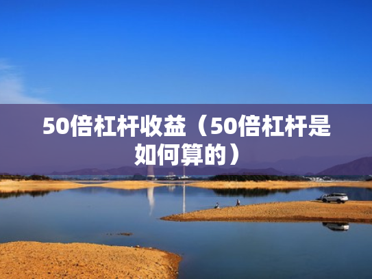 50倍杠杆收益（50倍杠杆是如何算的）