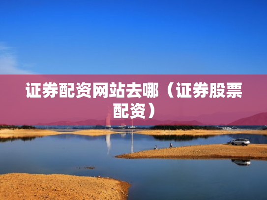 证券配资网站去哪（证券股票配资）