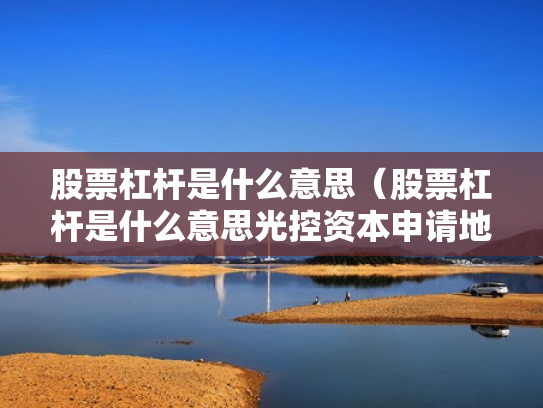 股票杠杆是什么意思（股票杠杆是什么意思光控资本申请地址）