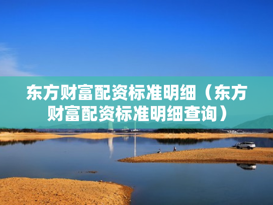 东方财富配资标准明细（东方财富配资标准明细查询）