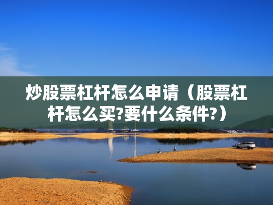 炒股票杠杆怎么申请（股票杠杆怎么买?要什么条件?）