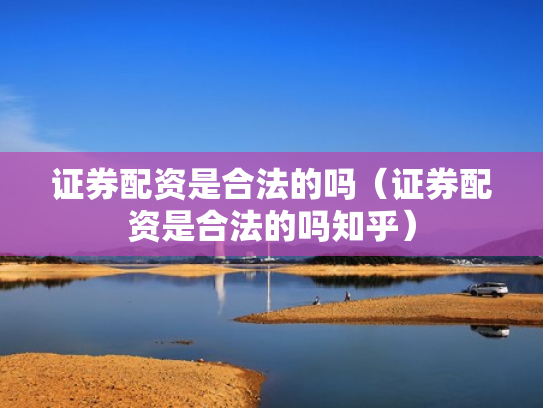 证券配资是合法的吗（证券配资是合法的吗知乎）