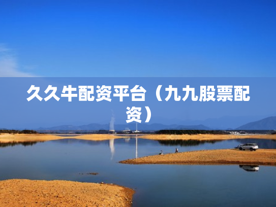 久久牛配资平台（九九股票配资）