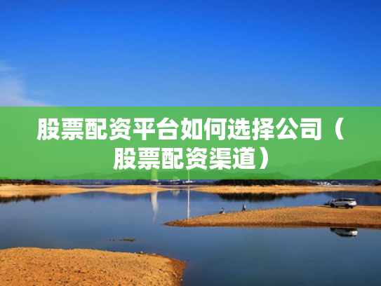 股票配资平台如何选择公司（股票配资渠道）