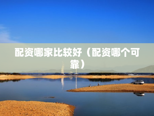 配资哪家比较好（配资哪个可靠）