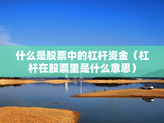 什么是股票中的杠杆资金（杠杆在股票里是什么意思）