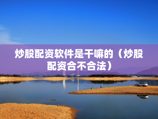 炒股配资软件是干嘛的（炒股配资合不合法）