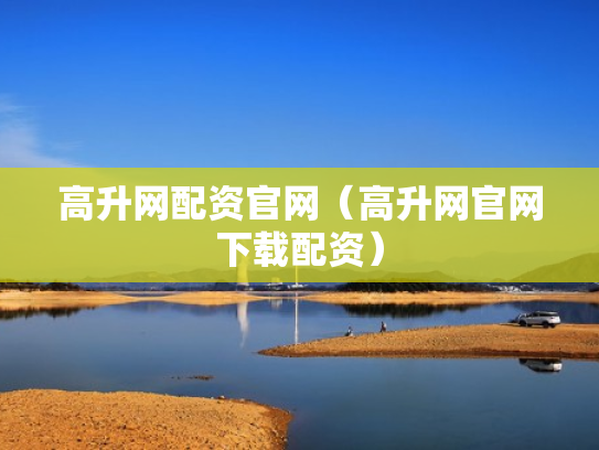 高升网配资官网（高升网官网下载配资）
