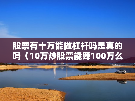 股票有十万能做杠杆吗是真的吗（10万炒股票能赚100万么）