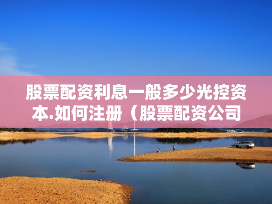 股票配资利息一般多少光控资本.如何注册（股票配资公司收费标准）