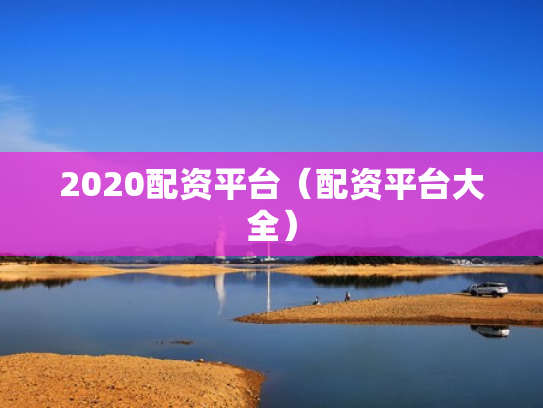 2020配资平台（配资平台大全）