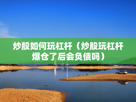 炒股如何玩杠杆（炒股玩杠杆爆仓了后会负债吗）