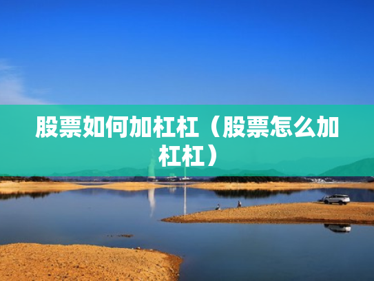 股票如何加杠杠（股票怎么加杠杠）