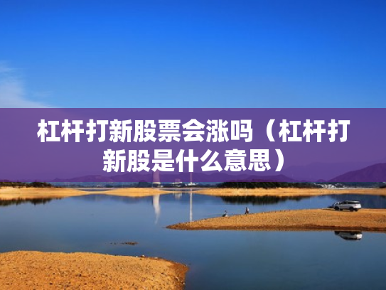 杠杆打新股票会涨吗（杠杆打新股是什么意思）
