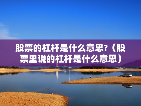 股票的杠杆是什么意思?（股票里说的杠杆是什么意思）