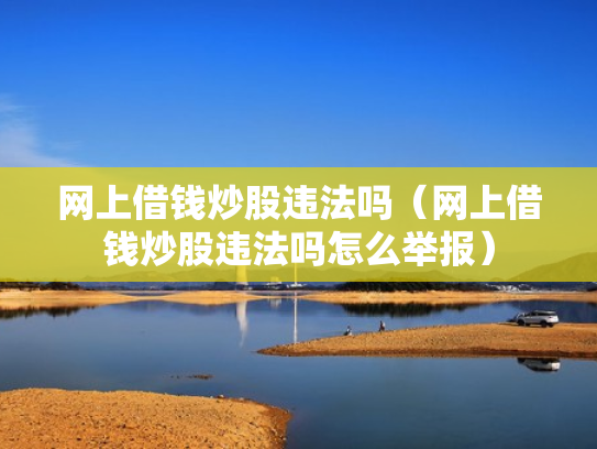 网上借钱炒股违法吗（网上借钱炒股违法吗怎么举报）