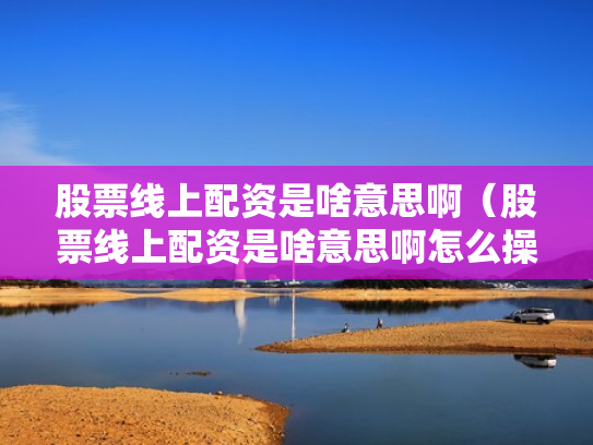 股票线上配资是啥意思啊（股票线上配资是啥意思啊怎么操作）