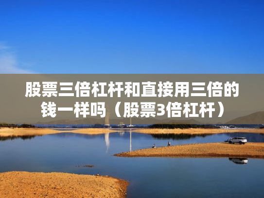 股票三倍杠杆和直接用三倍的钱一样吗（股票3倍杠杆）