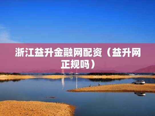 浙江益升金融网配资（益升网正规吗）
