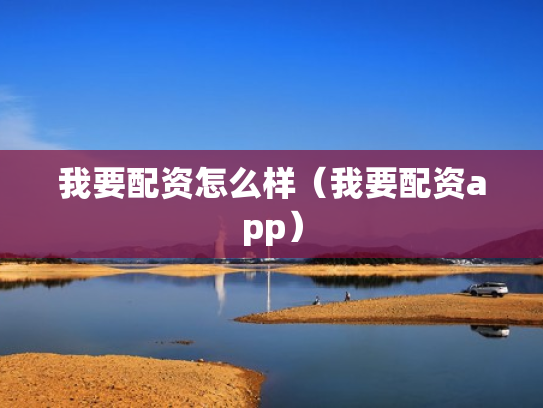 我要配资怎么样（我要配资app）