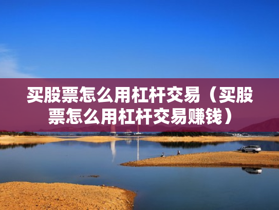 买股票怎么用杠杆交易（买股票怎么用杠杆交易赚钱）