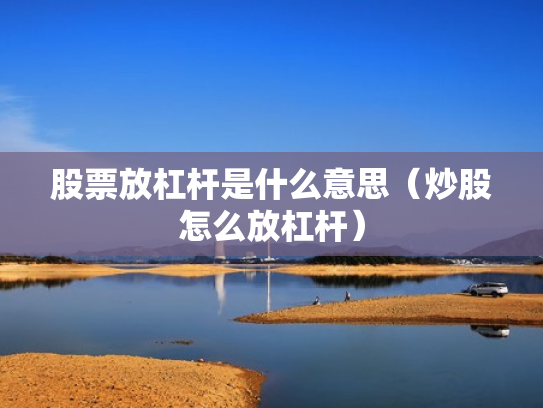 股票放杠杆是什么意思（炒股怎么放杠杆）
