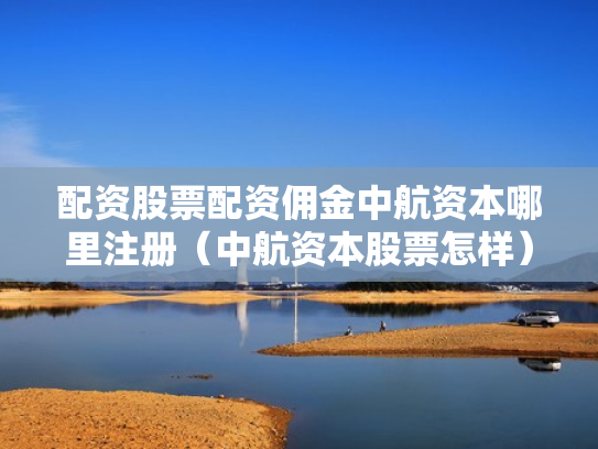 配资股票配资佣金中航资本哪里注册（中航资本股票怎样）